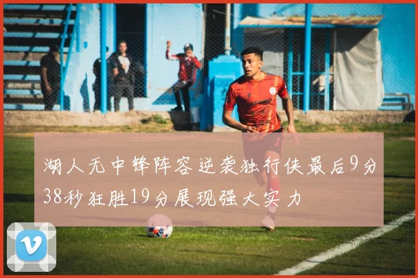 湖人无中锋阵容逆袭独行侠最后9分38秒狂胜19分展现强大实力
