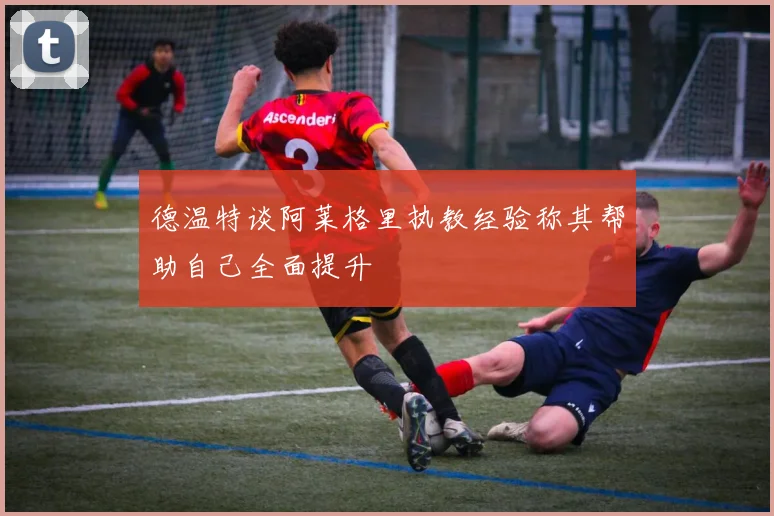 德温特谈阿莱格里执教经验称其帮助自己全面提升