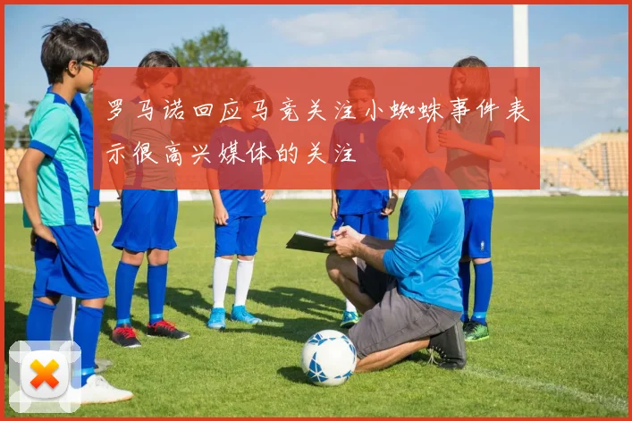罗马诺回应马竞关注小蜘蛛事件表示很高兴媒体的关注