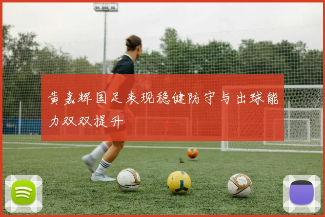 黄嘉辉国足表现稳健防守与出球能力双双提升
