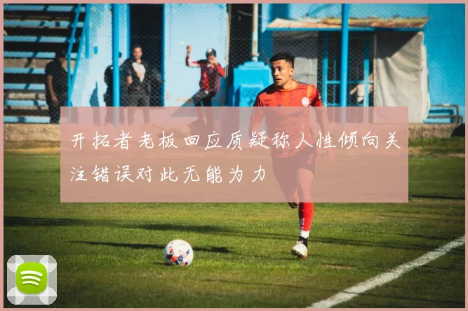 开拓者老板回应质疑称人性倾向关注错误对此无能为力