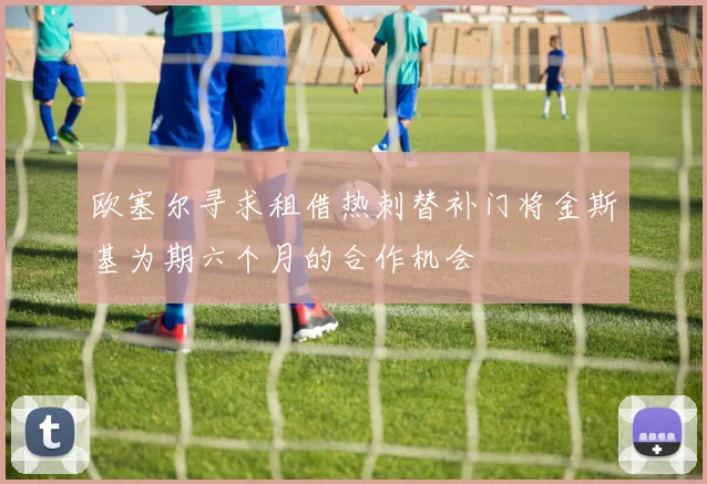 欧塞尔寻求租借热刺替补门将金斯基为期六个月的合作机会