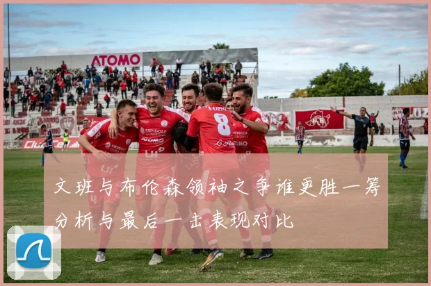 文班与布伦森领袖之争谁更胜一筹分析与最后一击表现对比