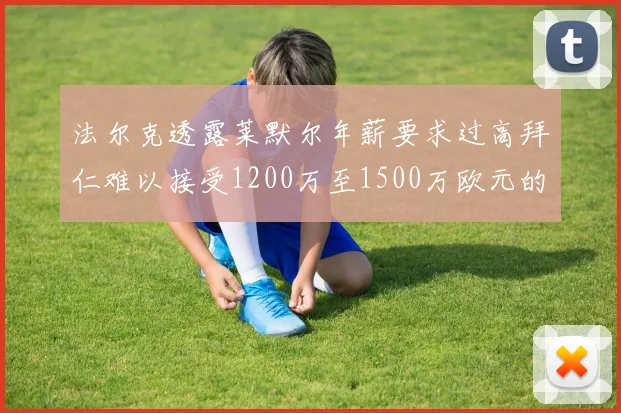 法尔克透露莱默尔年薪要求过高拜仁难以接受1200万至1500万欧元的报价