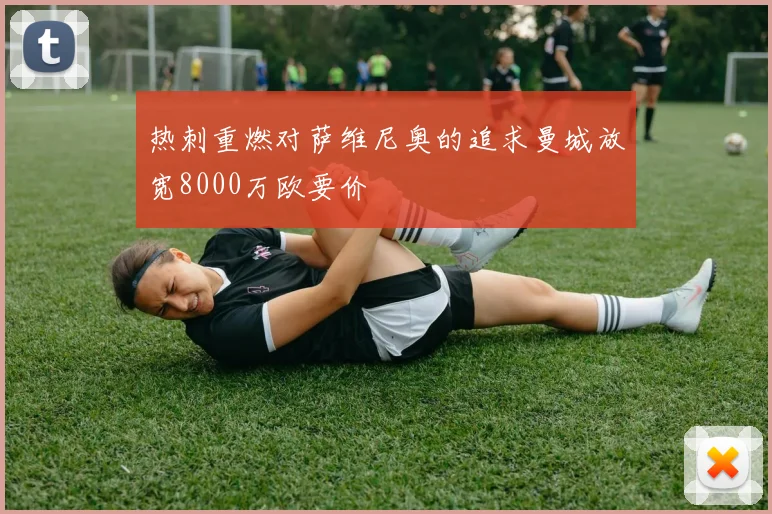 热刺重燃对萨维尼奥的追求曼城放宽8000万欧要价