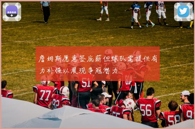 詹姆斯愿意签底薪但球队需提供有力补强以展现争冠潜力