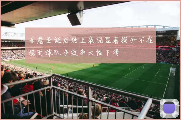 东詹圣诞后场上表现显著提升不在场时球队净效率大幅下滑
