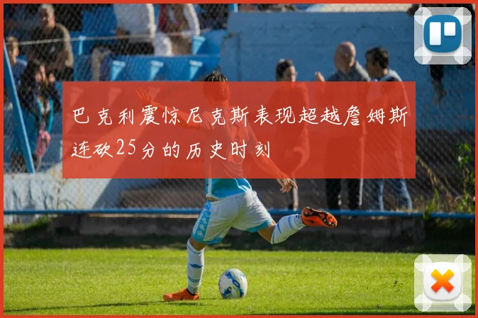 巴克利震惊尼克斯表现超越詹姆斯连砍25分的历史时刻