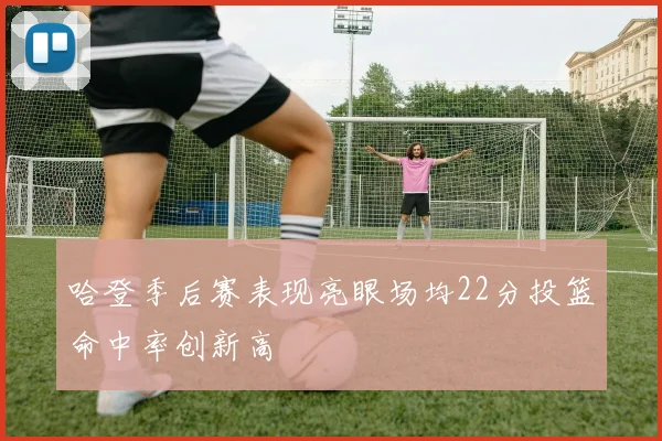 哈登季后赛表现亮眼场均22分投篮命中率创新高
