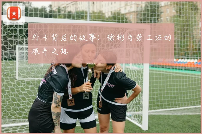 外卡背后的故事：徐彬与劳工证的艰辛之路
