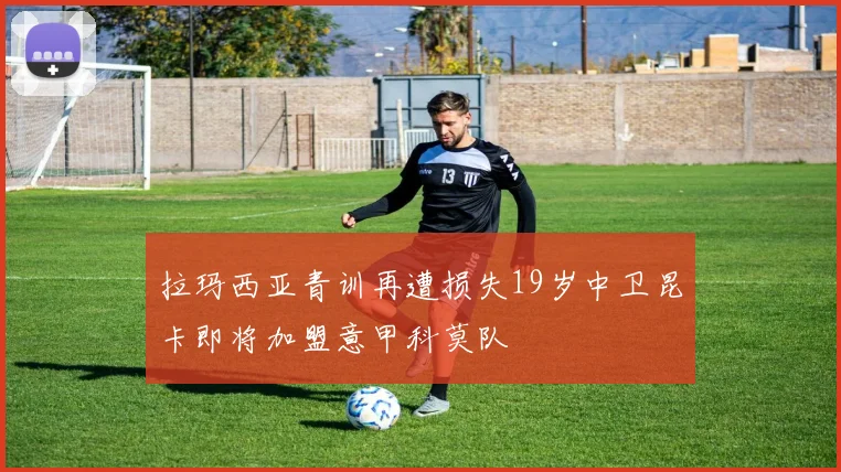 拉玛西亚青训再遭损失19岁中卫昆卡即将加盟意甲科莫队