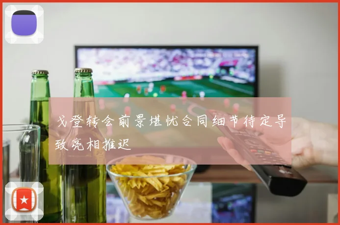 戈登转会前景堪忧合同细节待定导致亮相推迟