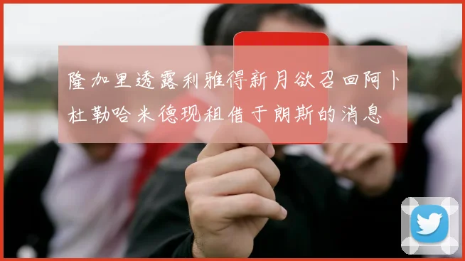 隆加里透露利雅得新月欲召回阿卜杜勒哈米德现租借于朗斯的消息