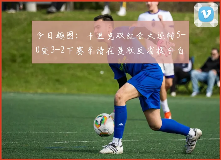 今日趣图：卡里克双红会大逆转5-0变3-2下赛季请在曼联反省提升自己