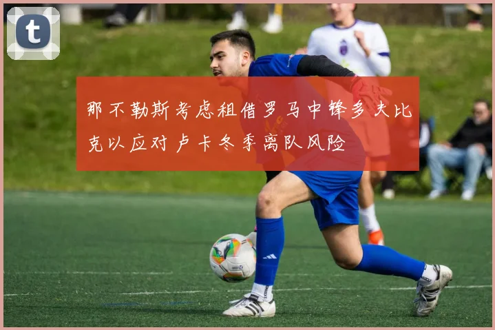 那不勒斯考虑租借罗马中锋多夫比克以应对卢卡冬季离队风险