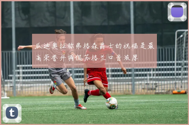 瓜迪奥拉称弗格森爵士的祝福是最高荣誉并调侃苏格兰口音浓厚