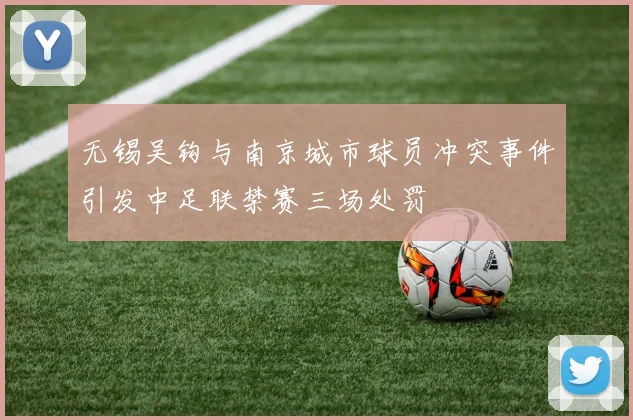 无锡吴钩与南京城市球员冲突事件引发中足联禁赛三场处罚