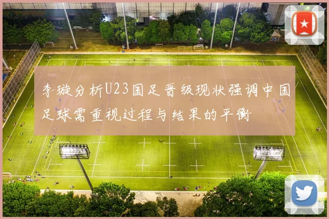 李璇分析U23国足晋级现状强调中国足球需重视过程与结果的平衡