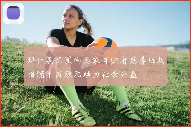 拜仁慕尼黑向无家可归者慈善机构捐赠十万欧元助力社会公益